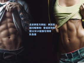 足彩网官方网站：两双贡献闪耀赛场！雷诺高效斩获12分14篮板引领球队告捷