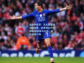 足彩网首页：五大联赛进攻精英榜，凯恩领衔六将突破40球参与大关，青木跻身行列