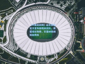 【中国足彩网】山东泰山官方宣布新教练团队，莫雷诺任助教，巴雷纳担纲体能教练