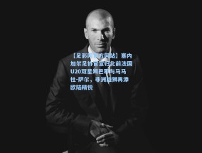 【足彩网官方网站】塞内加尔足协官宣归化前法国U20双星姆巴耶与马马杜-萨尔，非洲雄狮再添欧陆精锐