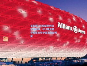 足彩网_05后新星构筑坚固防线，U23国足防守蜕变点燃中国足球新希望