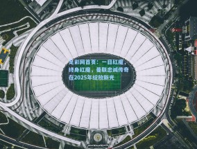 足彩网首页：一日红魔，终身红魔，曼联忠诚传奇在2025年绽放新光