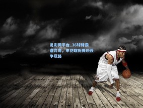 足彩网平台_36球锋霸遭弃用，申花瞎折腾恐毁争冠路