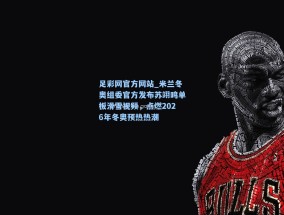 足彩网官方网站_米兰冬奥组委官方发布苏翊鸣单板滑雪视频，点燃2026年冬奥预热热潮