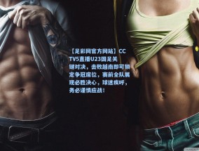 【足彩网官方网站】CCTV5直播U23国足关键对决，击败越南即可锁定争冠席位，赛前全队展现必胜决心，球迷疾呼，务必谨慎应战！