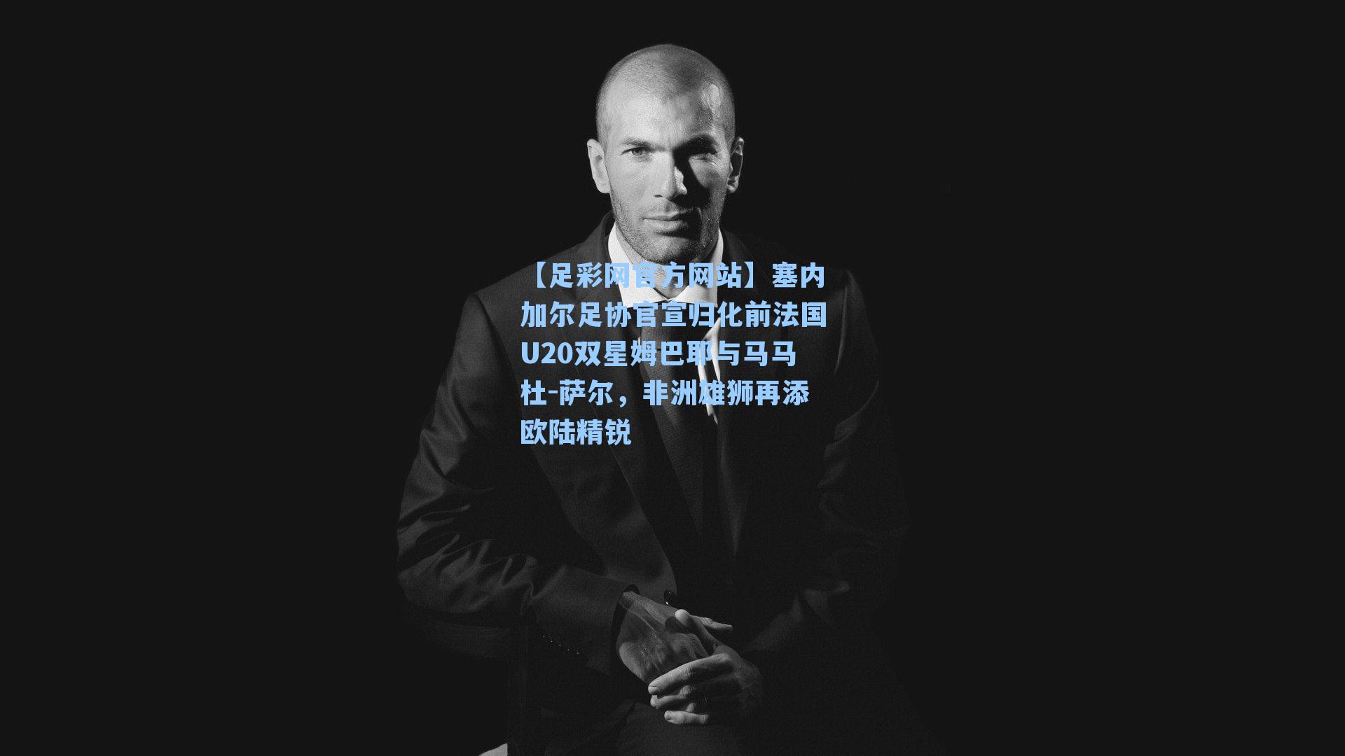 塞内加尔足协官宣归化前法国U20双星姆巴耶与马马杜-萨尔，非洲雄狮再添欧陆精锐