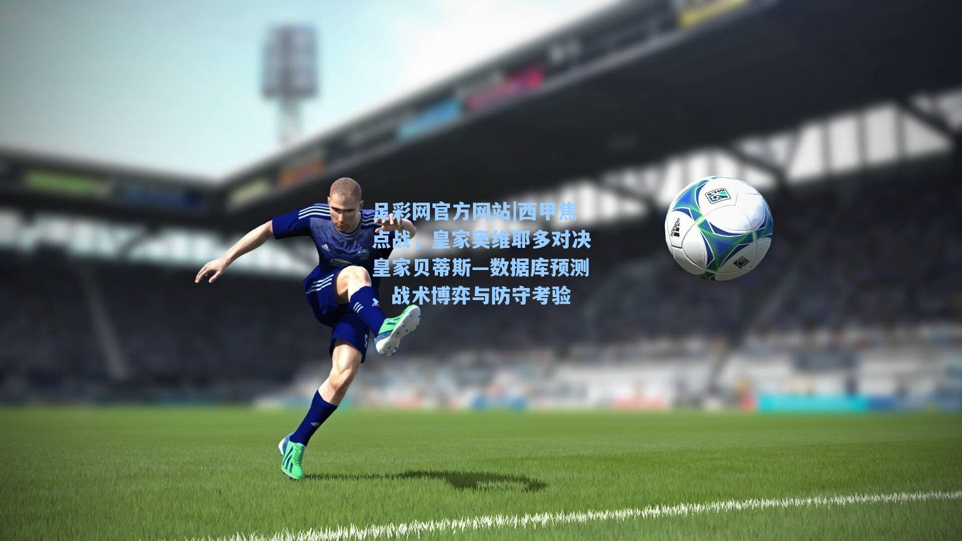 西甲焦点战，皇家奥维耶多对决皇家贝蒂斯—数据库预测、战术博弈与防守考验