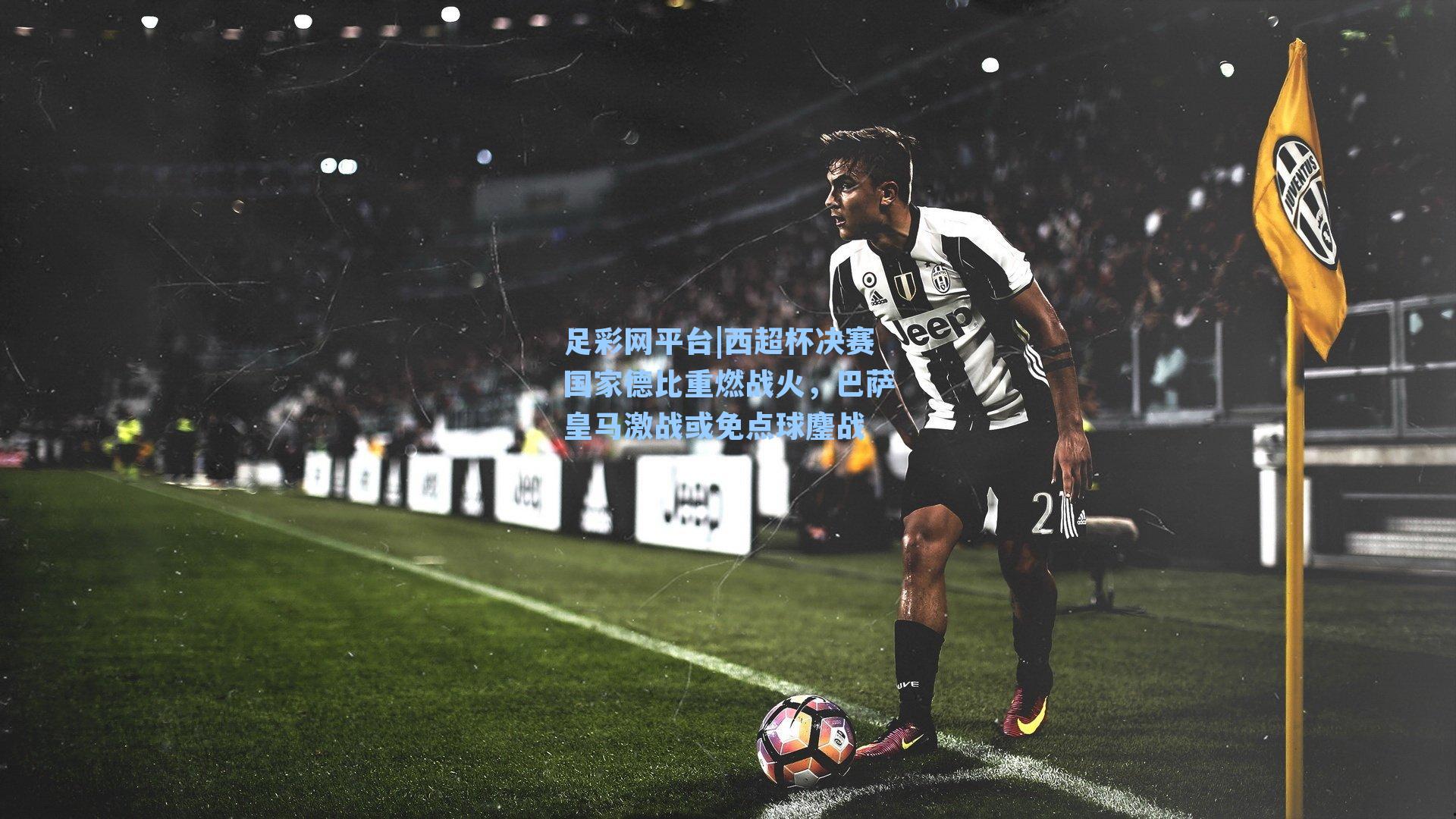 西超杯决赛国家德比重燃战火，巴萨皇马激战或免点球鏖战