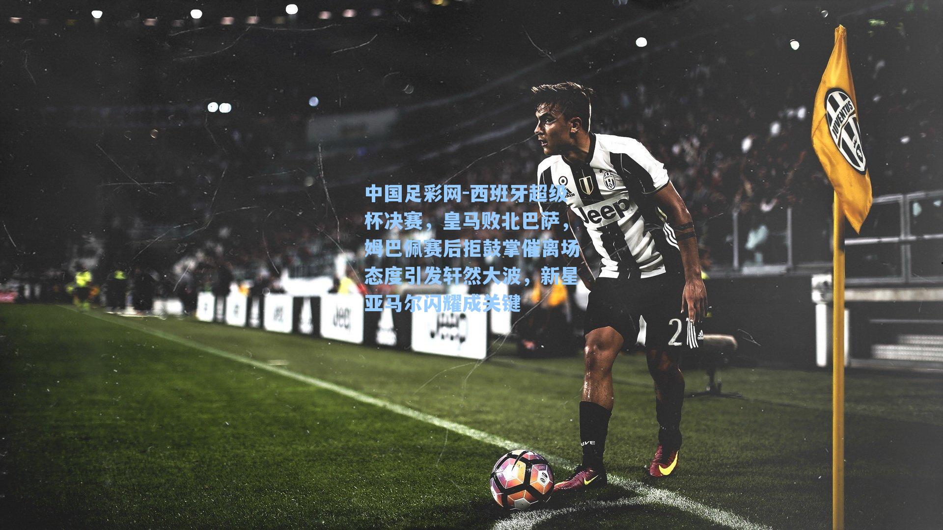 西班牙超级杯决赛，皇马败北巴萨，姆巴佩赛后拒鼓掌催离场态度引发轩然大波，新星亚马尔闪耀成关键