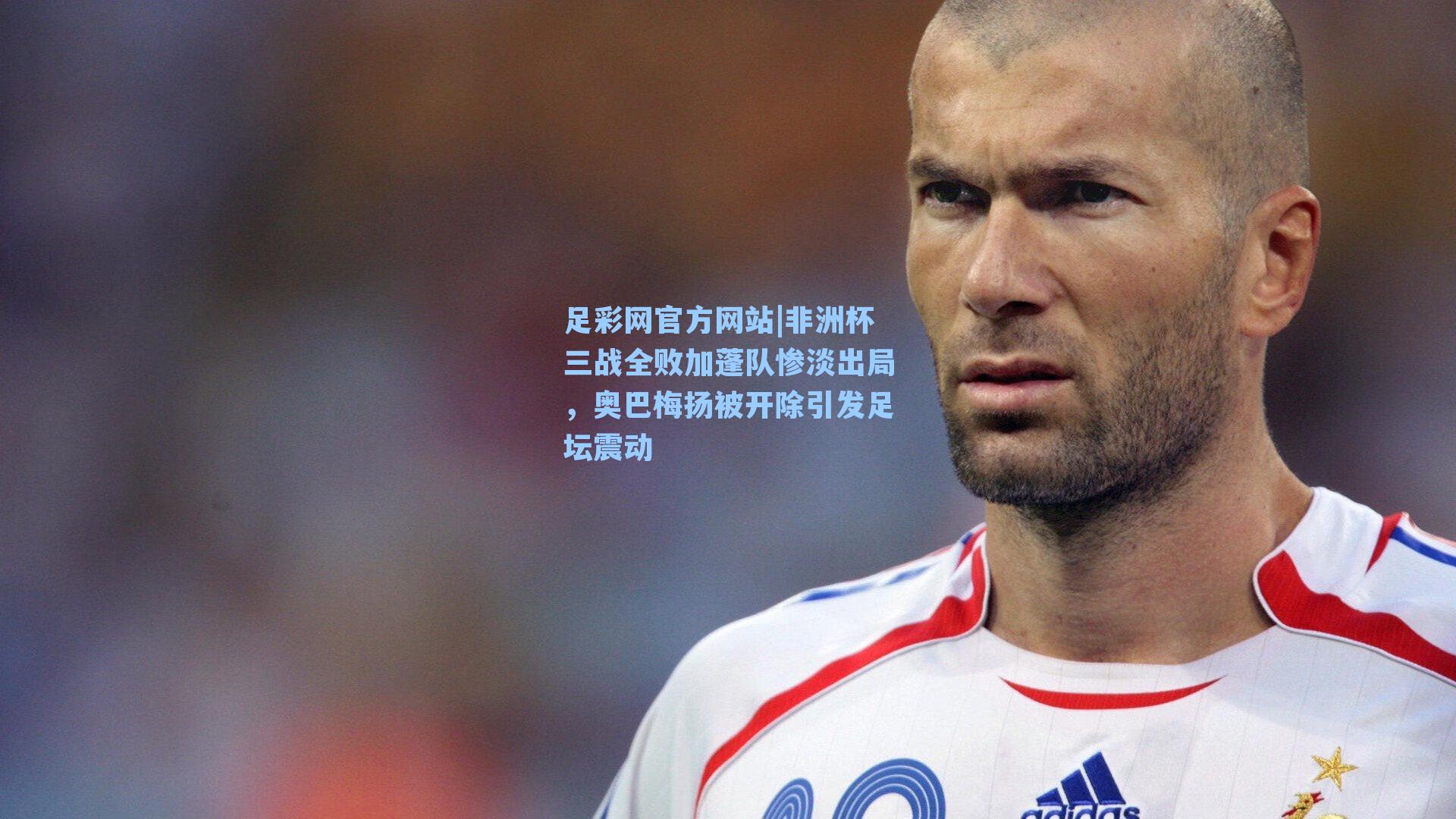 非洲杯三战全败加蓬队惨淡出局，奥巴梅扬被开除引发足坛震动