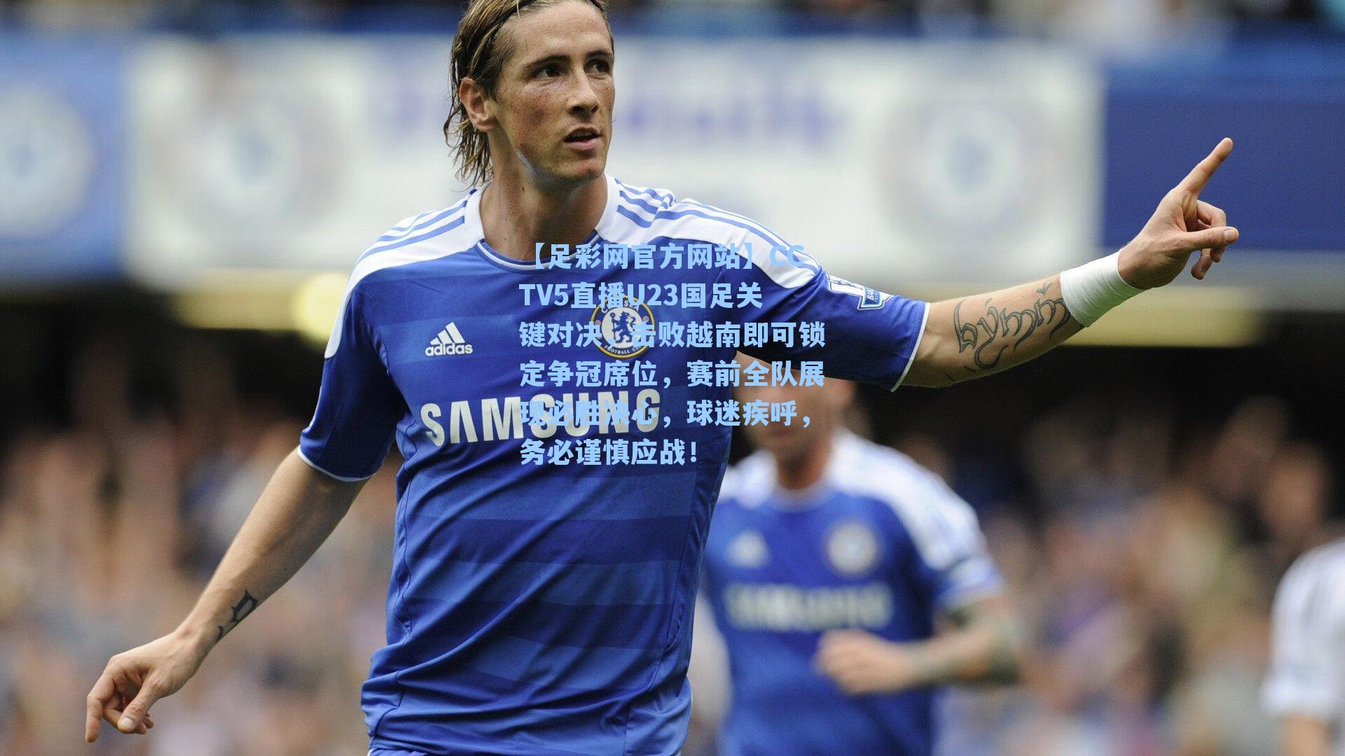 CCTV5直播U23国足关键对决，击败越南即可锁定争冠席位，赛前全队展现必胜决心，球迷疾呼，务必谨慎应战！