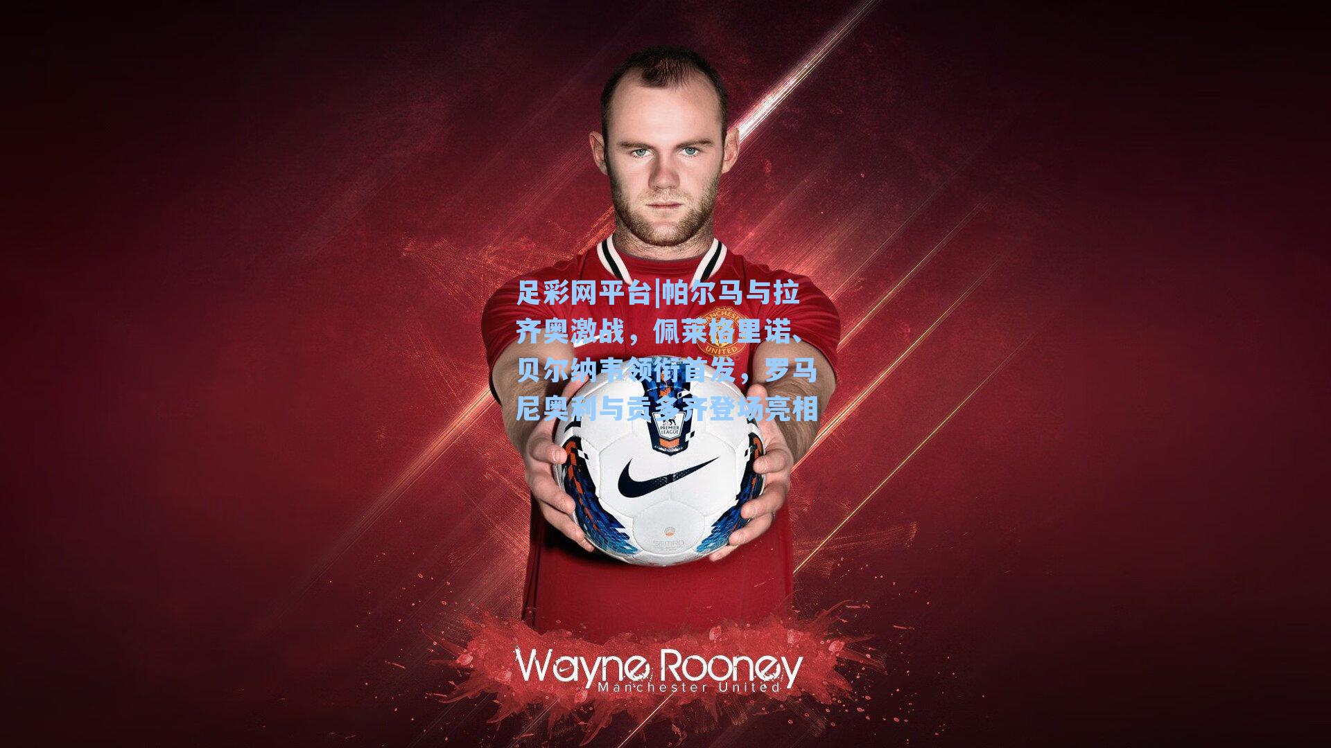 帕尔马与拉齐奥激战，佩莱格里诺、贝尔纳韦领衔首发，罗马尼奥利与贡多齐登场亮相