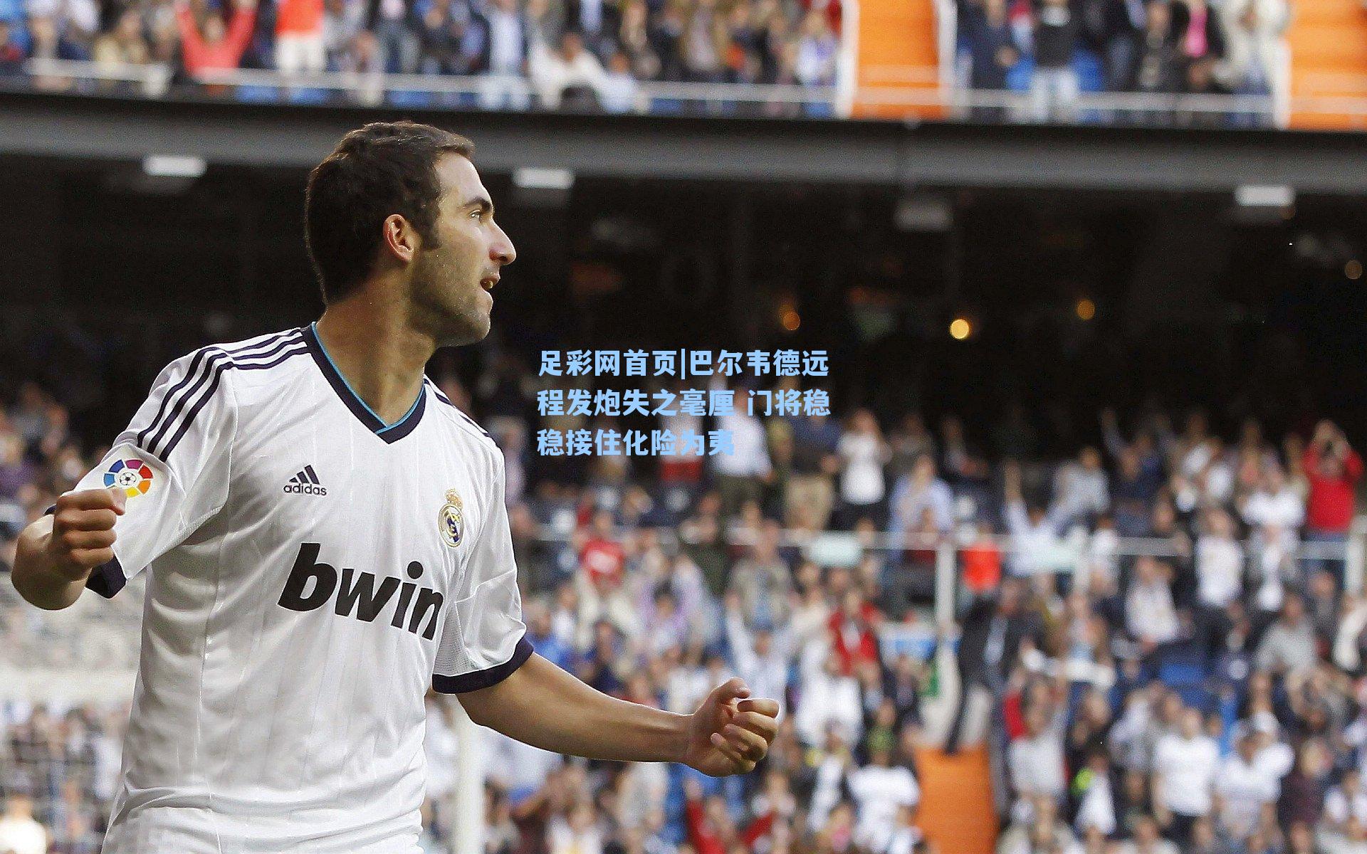 巴尔韦德远程发炮失之毫厘 门将稳稳接住化险为夷