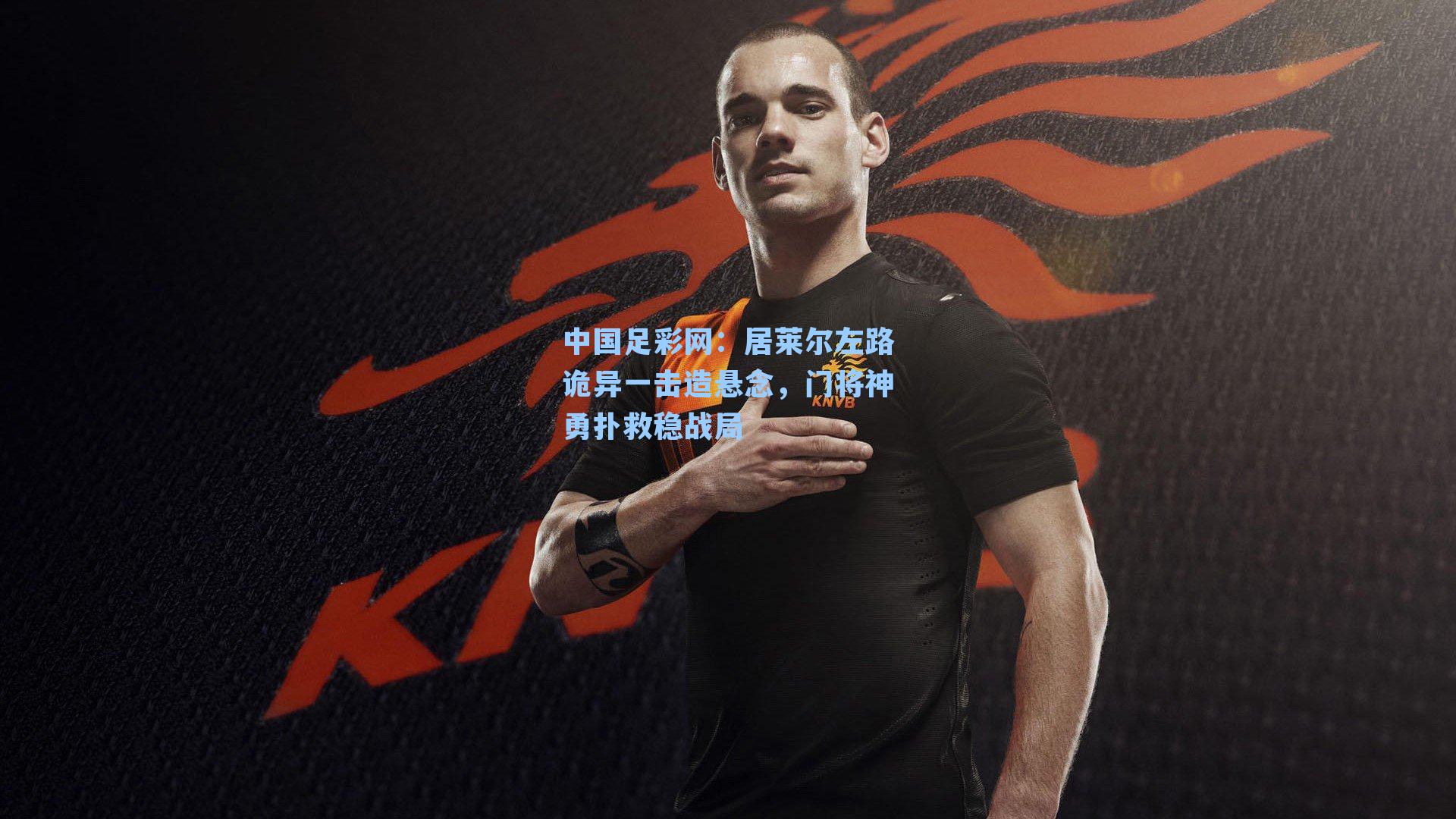 居莱尔左路诡异一击造悬念，门将神勇扑救稳战局