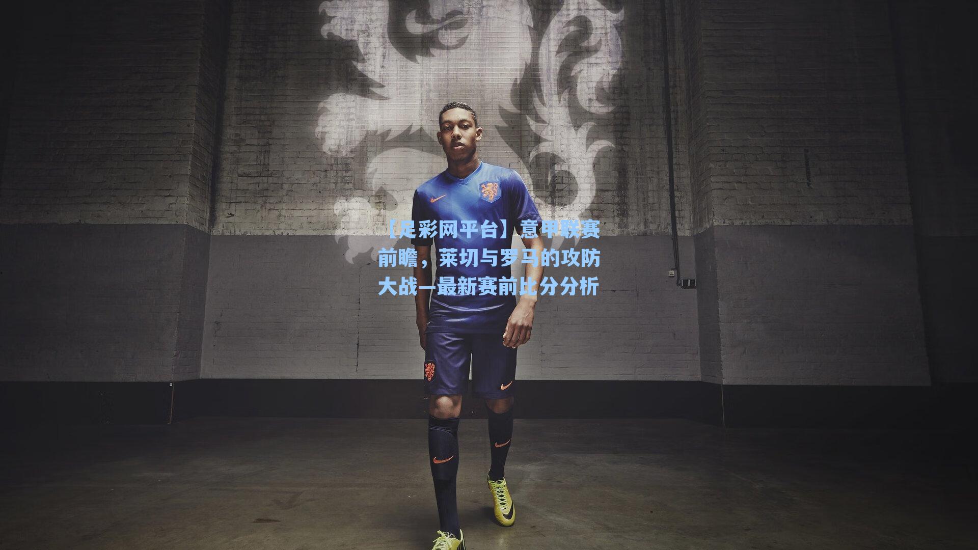 意甲联赛前瞻,莱切与罗马的攻防大战—最新赛前比分分析
