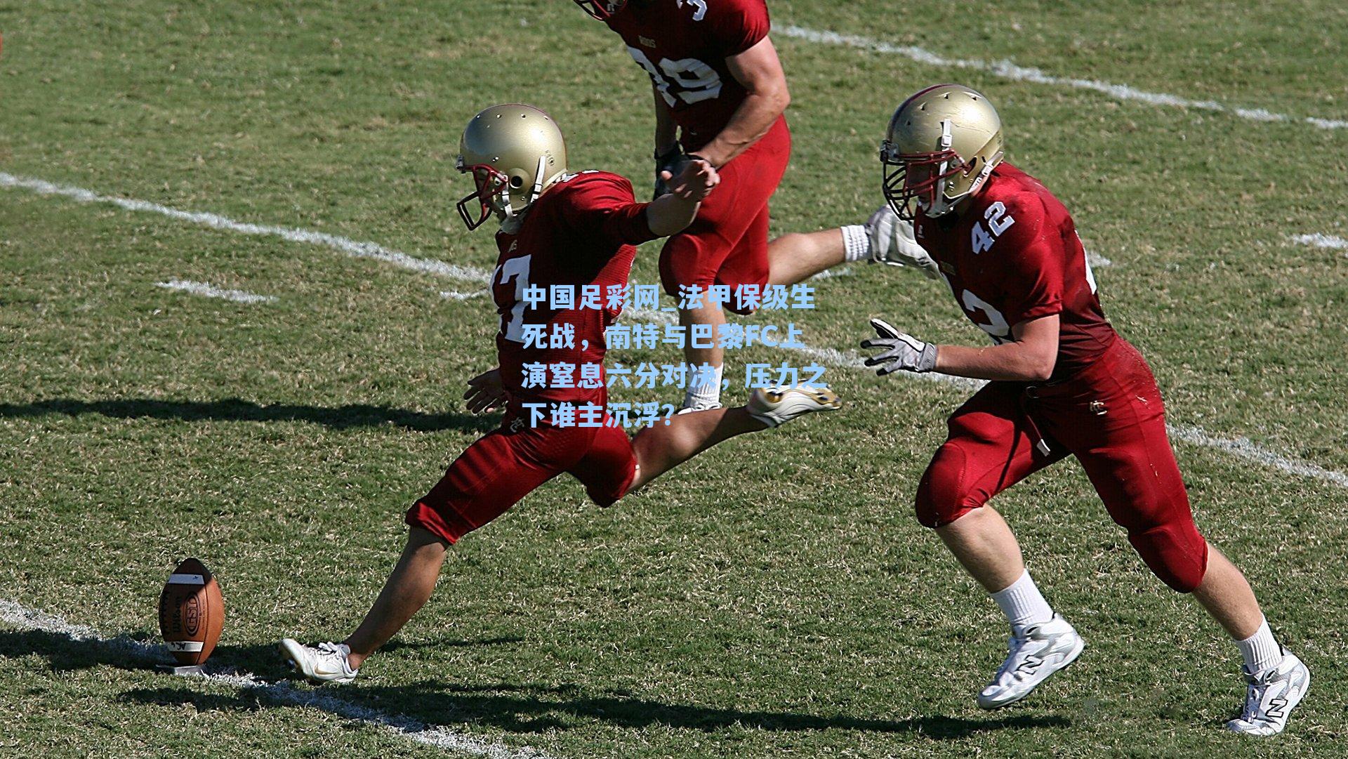 法甲保级生死战，南特与巴黎FC上演窒息六分对决，压力之下谁主沉浮？