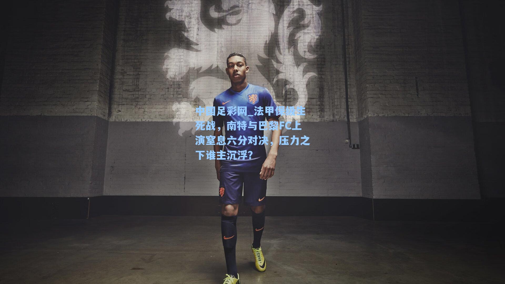 法甲保级生死战，南特与巴黎FC上演窒息六分对决，压力之下谁主沉浮？