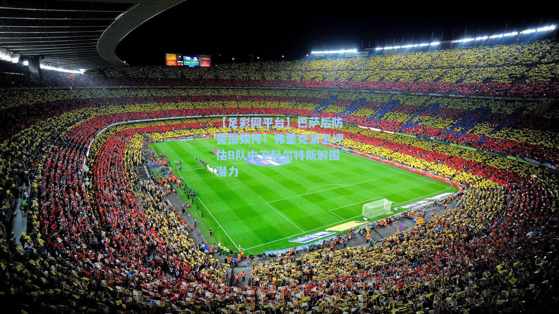 巴萨后防警报频传!弗里克紧急评估B队中卫科尔特斯解围潜力