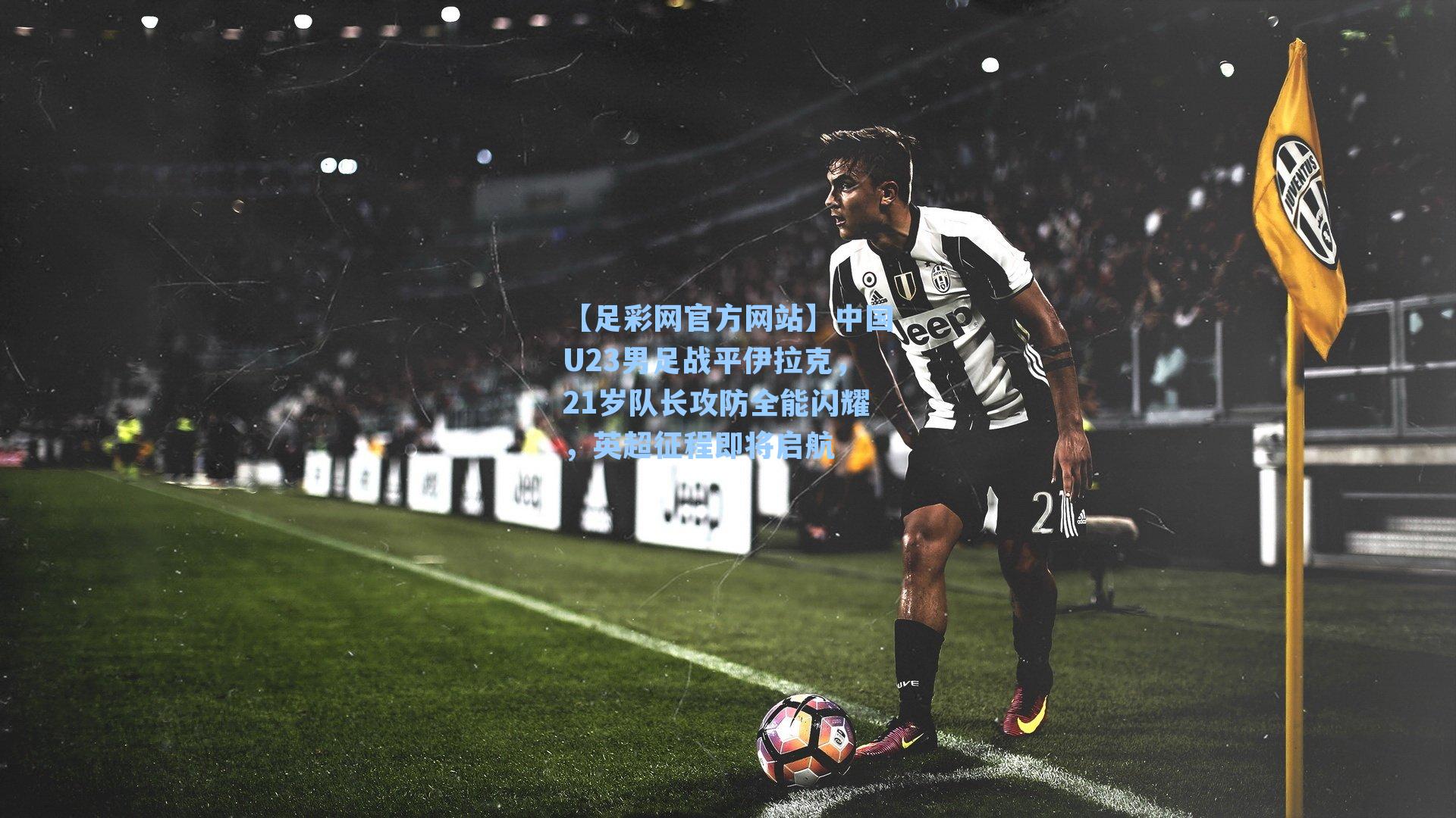 中国U23男足战平伊拉克，21岁队长攻防全能闪耀，英超征程即将启航