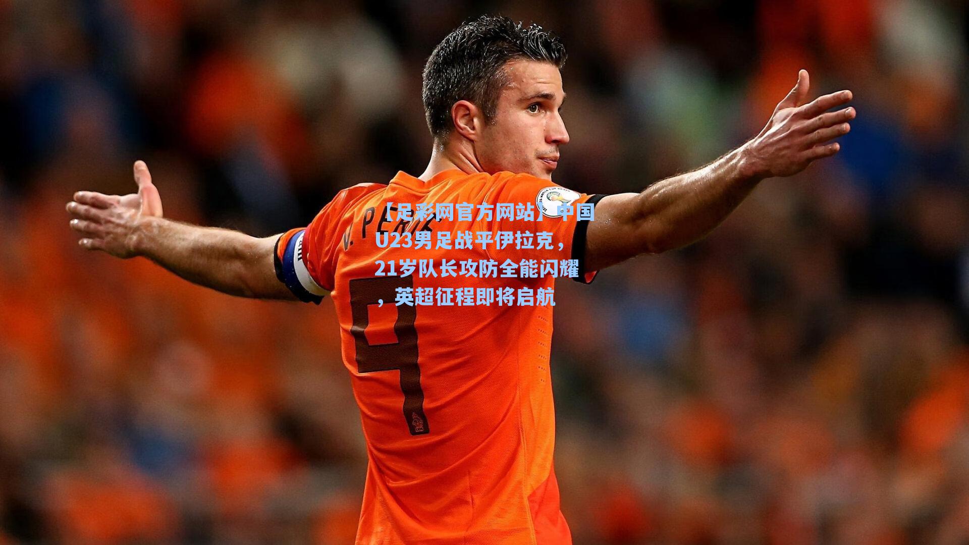 中国U23男足战平伊拉克，21岁队长攻防全能闪耀，英超征程即将启航